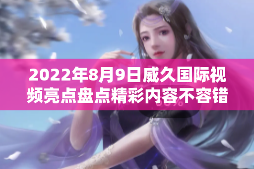 2022年8月9日威久國際視頻亮點(diǎn)盤點(diǎn)精彩內(nèi)容不容錯過