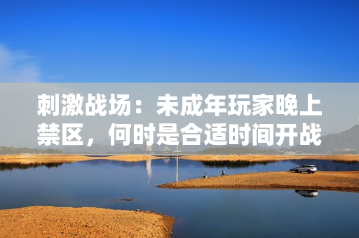 刺激戰(zhàn)場：未成年玩家晚上禁區(qū)，何時是合適時間開戰(zhàn)？