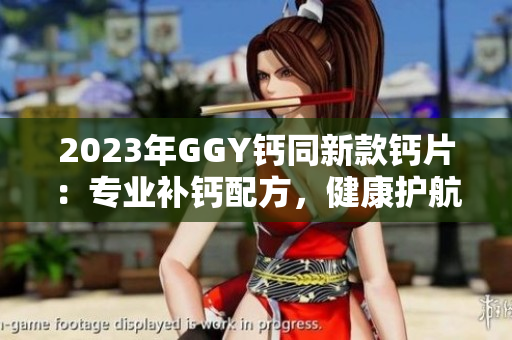 2023年GGY鈣同新款鈣片：專業(yè)補(bǔ)鈣配方，健康護(hù)航