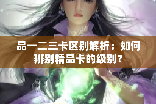 品一二三卡區(qū)別解析：如何辨別精品卡的級(jí)別？