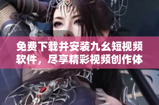 免費(fèi)下載并安裝九幺短視頻軟件，盡享精彩視頻創(chuàng)作體驗(yàn)