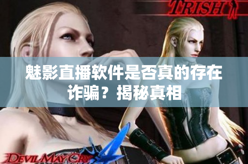 魅影直播軟件是否真的存在詐騙？揭秘真相