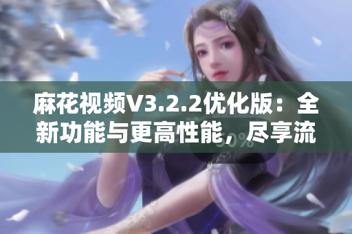麻花視頻V3.2.2優(yōu)化版：全新功能與更高性能，盡享流暢觀影體驗(yàn)