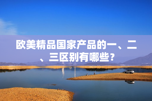 歐美精品國家產(chǎn)品的一、二、三區(qū)別有哪些？