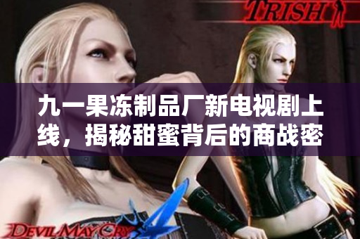 九一果凍制品廠新電視劇上線，揭秘甜蜜背后的商戰(zhàn)密碼