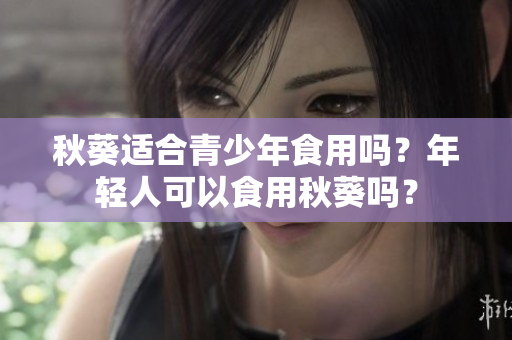 秋葵適合青少年食用嗎？年輕人可以食用秋葵嗎？
