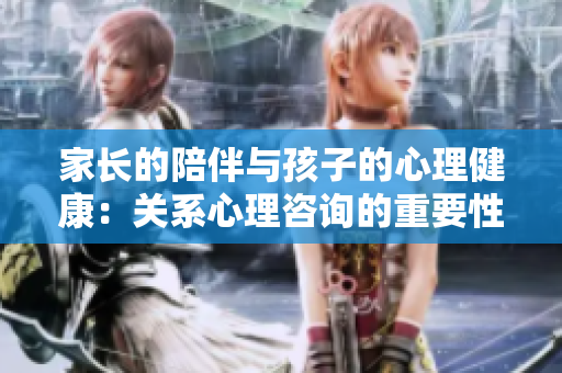 家長的陪伴與孩子的心理健康：關(guān)系心理咨詢的重要性
