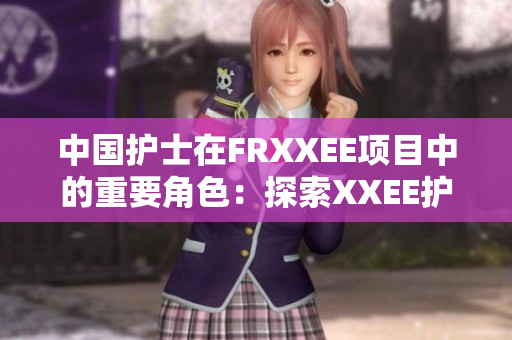 中國護士在FRXXEE項目中的重要角色：探索XXEE護理的新前景