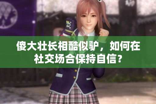 傻大壯長相酷似驢，如何在社交場合保持自信？