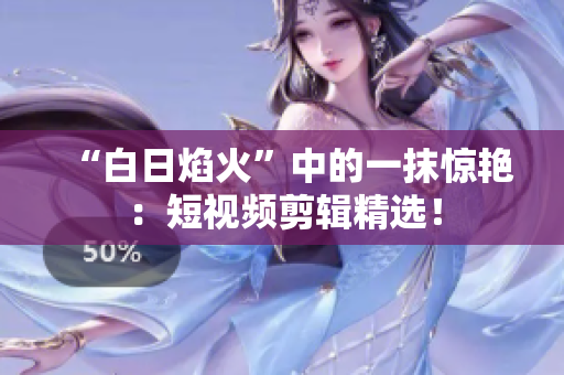 “白日焰火”中的一抹驚艷：短視頻剪輯精選！