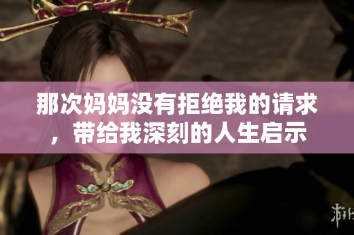 那次媽媽沒有拒絕我的請求，帶給我深刻的人生啟示