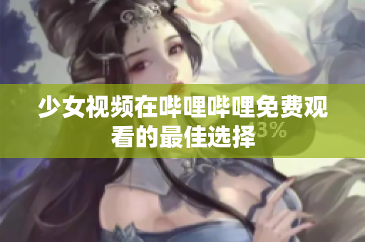 少女視頻在嗶哩嗶哩免費觀看的最佳選擇