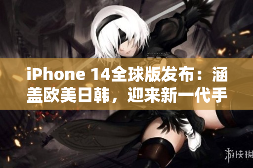 iPhone 14全球版發(fā)布：涵蓋歐美日韓，迎來新一代手機(jī)體驗(yàn)