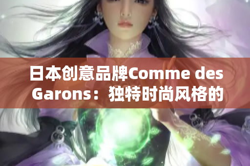 日本創(chuàng)意品牌Comme des Garons：獨特時尚風(fēng)格的源頭