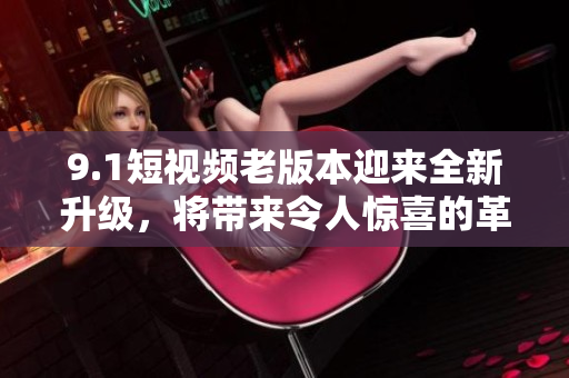 9.1短視頻老版本迎來全新升級，將帶來令人驚喜的革新體驗