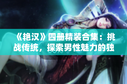 《艷漢》四冊精裝合集：挑戰(zhàn)傳統(tǒng)，探索男性魅力的獨(dú)特之旅