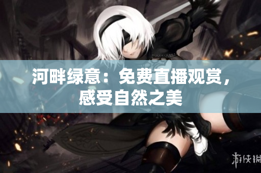 河畔綠意：免費(fèi)直播觀賞，感受自然之美
