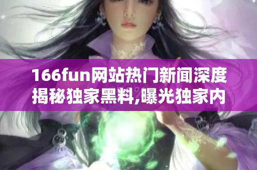 166fun網(wǎng)站熱門新聞深度揭秘獨家黑料,曝光獨家內(nèi)幕,全方位解析火爆事件