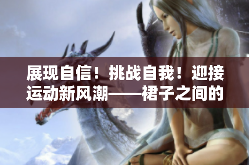 展現(xiàn)自信！挑戰(zhàn)自我！迎接運動新風(fēng)潮——裙子之間的大步邁進