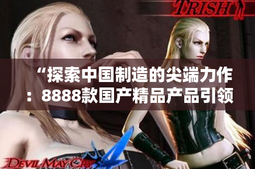 “探索中國制造的尖端力作：8888款國產(chǎn)精品產(chǎn)品引領(lǐng)潮流！”