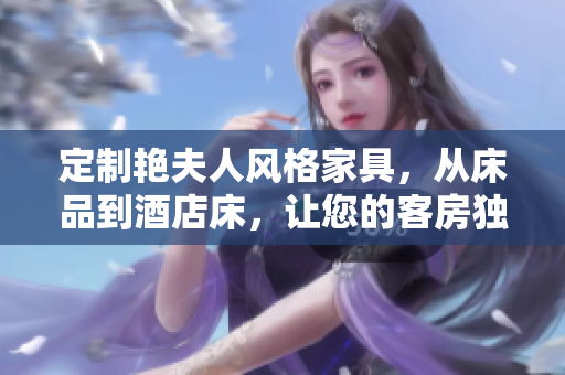定制艷夫人風(fēng)格家具，從床品到酒店床，讓您的客房獨具品味