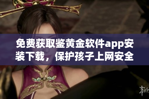 免費(fèi)獲取鑒黃金軟件app安裝下載，保護(hù)孩子上網(wǎng)安全