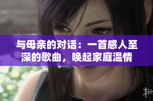 與母親的對(duì)話：一首感人至深的歌曲，喚起家庭溫情