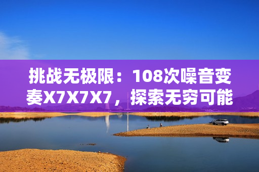 挑戰(zhàn)無極限：108次噪音變奏X7X7X7，探索無窮可能