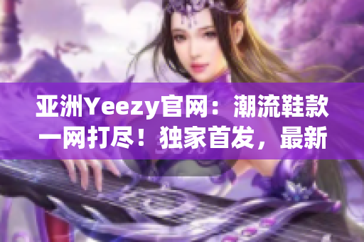 亞洲Yeezy官網(wǎng)：潮流鞋款一網(wǎng)打盡！獨(dú)家首發(fā)，最新上架！