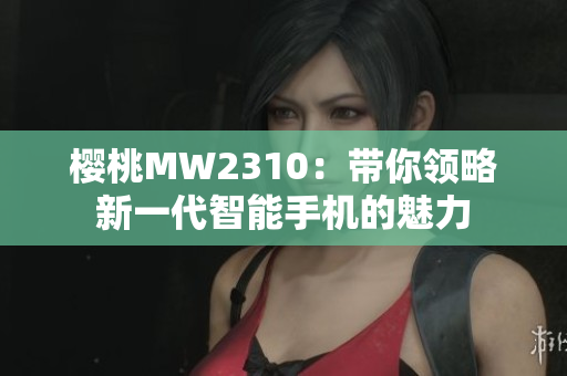 櫻桃MW2310：帶你領(lǐng)略新一代智能手機(jī)的魅力