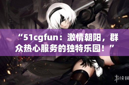 “51cgfun：激情朝陽，群眾熱心服務的獨特樂園！”
