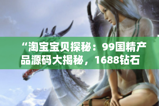 “淘寶寶貝探秘：99國精產(chǎn)品源碼大揭秘，1688鉆石級好貨等你來挖掘！”
