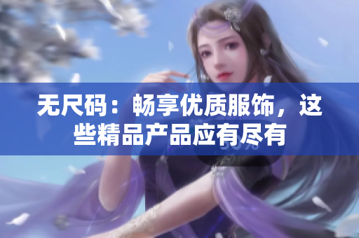 無尺碼：暢享優(yōu)質(zhì)服飾，這些精品產(chǎn)品應(yīng)有盡有