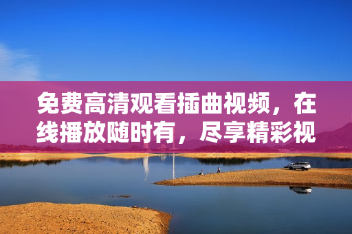 免費(fèi)高清觀看插曲視頻，在線播放隨時(shí)有，盡享精彩視聽體驗(yàn)