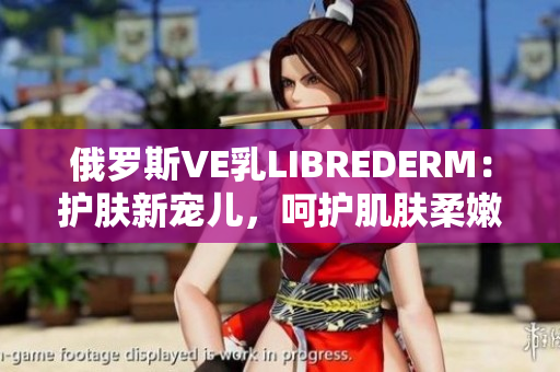 俄羅斯VE乳L(zhǎng)IBREDERM：護(hù)膚新寵兒，呵護(hù)肌膚柔嫩與光滑