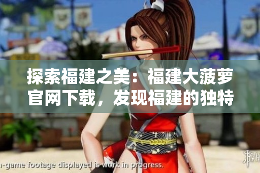 探索福建之美：福建大菠蘿官網(wǎng)下載，發(fā)現(xiàn)福建的獨特魅力