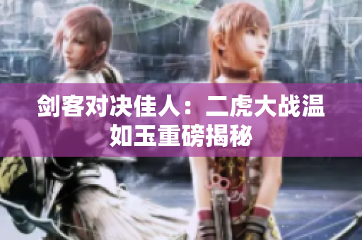 劍客對(duì)決佳人：二虎大戰(zhàn)溫如玉重磅揭秘