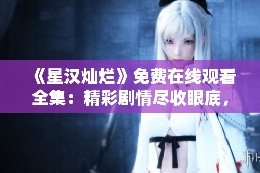 《星漢燦爛》免費(fèi)在線觀看全集：精彩劇情盡收眼底，限時(shí)搶先觀賞！