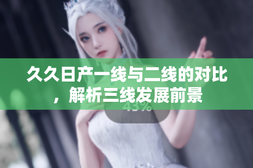 久久日產(chǎn)一線與二線的對(duì)比，解析三線發(fā)展前景