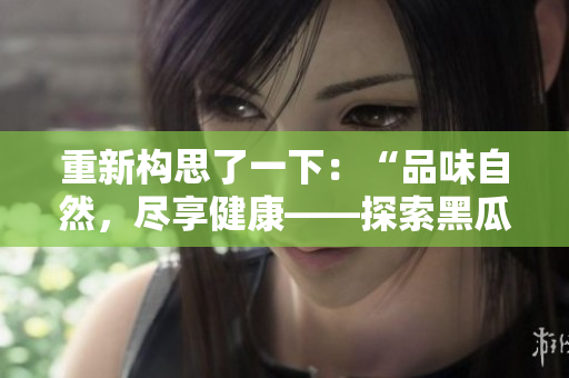 重新構(gòu)思了一下：“品味自然，盡享健康——探索黑瓜的美味與營養(yǎng)”