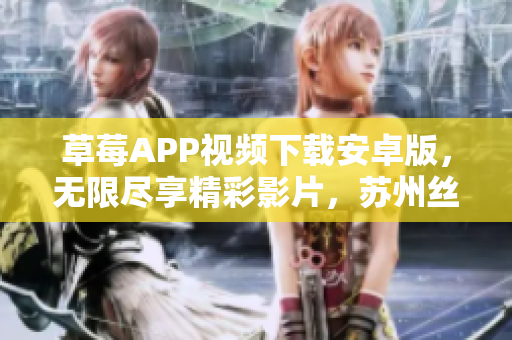 草莓APP視頻下載安卓版，無限盡享精彩影片，蘇州絲瓜安裝指南