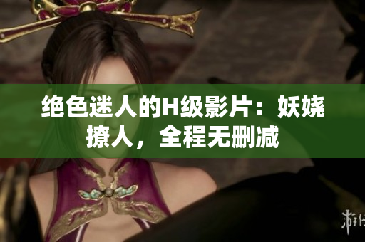 絕色迷人的H級(jí)影片：妖嬈撩人，全程無(wú)刪減