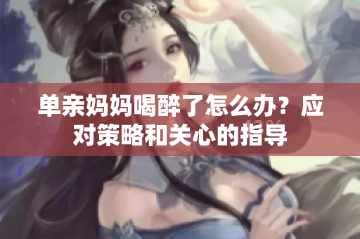 單親媽媽喝醉了怎么辦？應(yīng)對策略和關(guān)心的指導(dǎo)