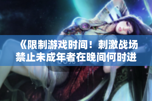 《限制游戲時間！刺激戰(zhàn)場禁止未成年者在晚間何時進(jìn)入游戲？》