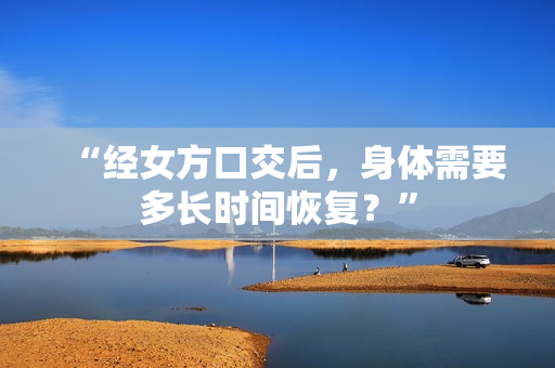 “經(jīng)女方口交后，身體需要多長時間恢復(fù)？”
