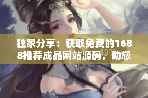 獨(dú)家分享：獲取免費(fèi)的1688推薦成品網(wǎng)站源碼，助您快速打造在線業(yè)務(wù)！