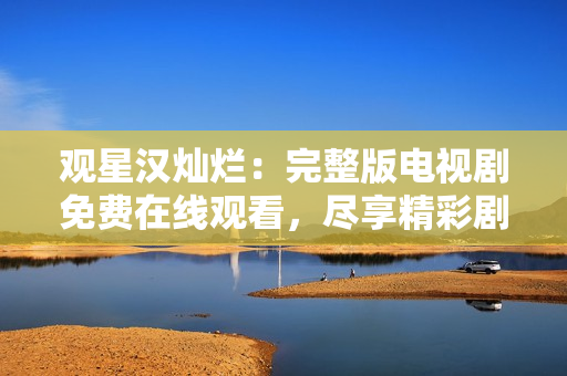 觀星漢燦爛：完整版電視劇免費(fèi)在線觀看，盡享精彩劇情