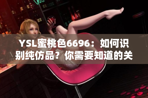 YSL蜜桃色6696：如何識別純仿品？你需要知道的關(guān)鍵特征及辨別方法