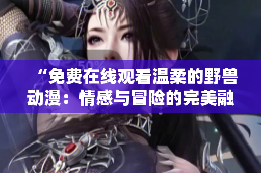 “免費(fèi)在線觀看溫柔的野獸動漫：情感與冒險(xiǎn)的完美融合！”