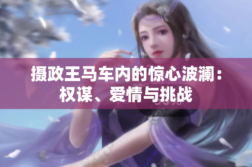 攝政王馬車內(nèi)的驚心波瀾：權(quán)謀、愛情與挑戰(zhàn)